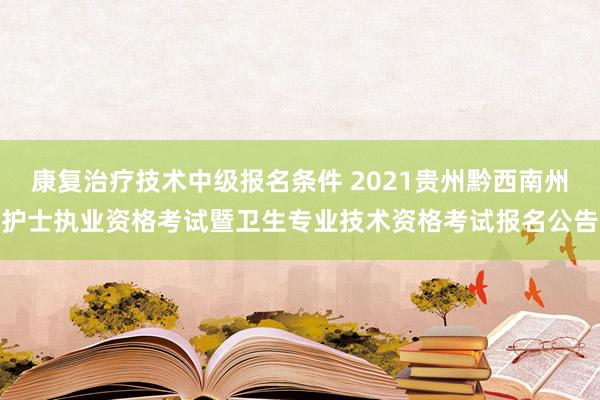 康复治疗技术中级报名条件 2021贵州黔西南州护士执业资格考试暨卫生专业技术资格考试报名公告