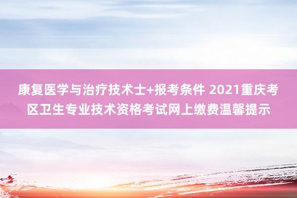 康复医学与治疗技术士+报考条件 2021重庆考区卫生专业技术资格考试网上缴费温馨提示