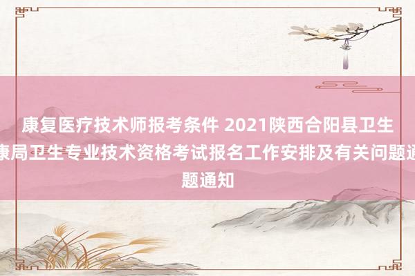 康复医疗技术师报考条件 2021陕西合阳县卫生健康局卫生专业技术资格考试报名工作安排及有关问题通知