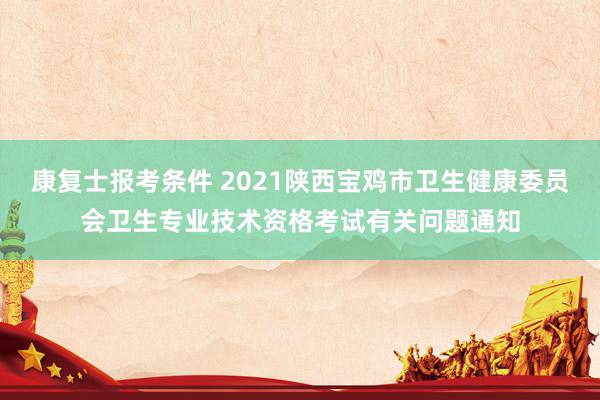 康复士报考条件 2021陕西宝鸡市卫生健康委员会卫生专业技术资格考试有关问题通知
