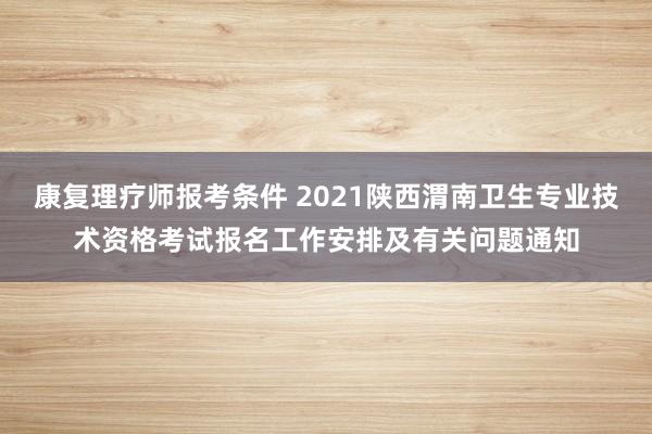 康复理疗师报考条件 2021陕西渭南卫生专业技术资格考试报名工作安排及有关问题通知