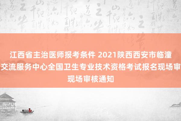 江西省主治医师报考条件 2021陕西西安市临潼区人才交流服务中心全国卫生专业技术资格考试报名现场审核通知