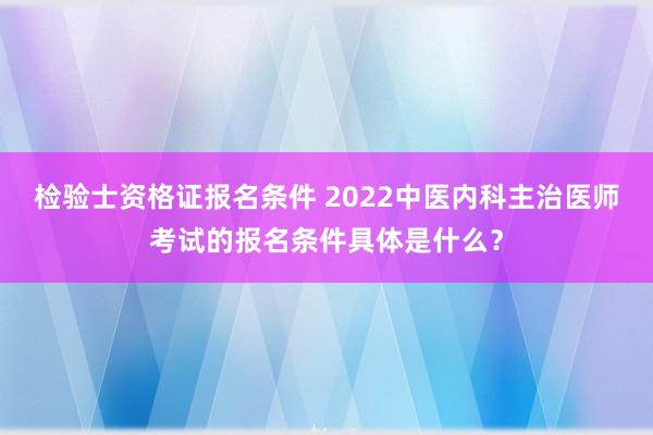 检验士资格证报名条件 2022中医内科主治医师考试的报名条件具体是什么？