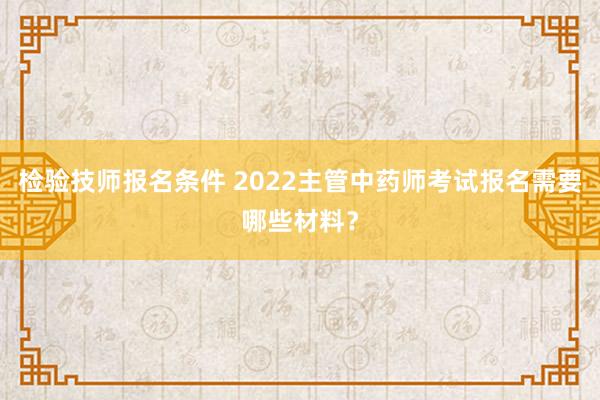 检验技师报名条件 2022主管中药师考试报名需要哪些材料？