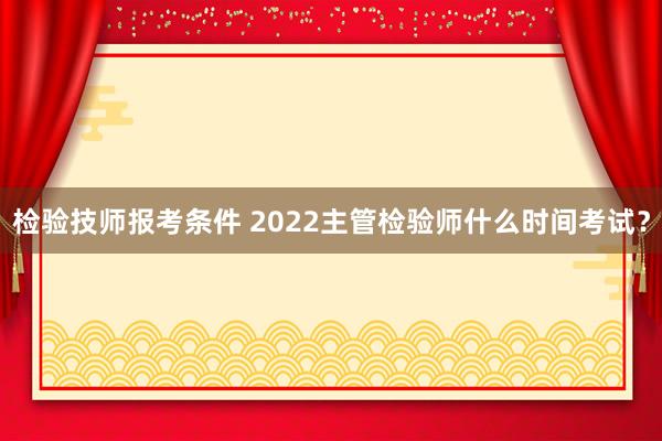 检验技师报考条件 2022主管检验师什么时间考试？