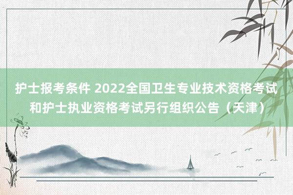 护士报考条件 2022全国卫生专业技术资格考试和护士执业资格考试另行组织公告（天津）