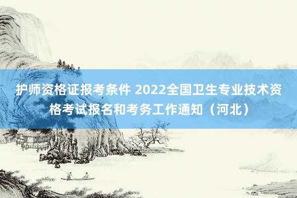 护师资格证报考条件 2022全国卫生专业技术资格考试报名和考务工作通知（河北）