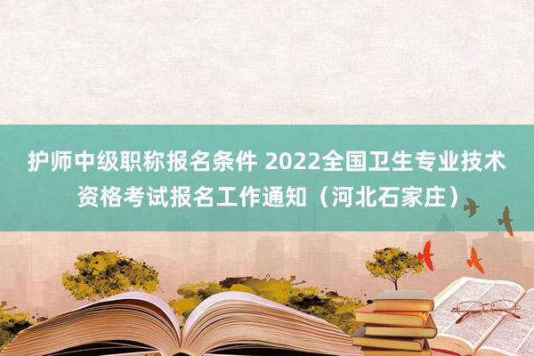 护师中级职称报名条件 2022全国卫生专业技术资格考试报名工作通知（河北石家庄）