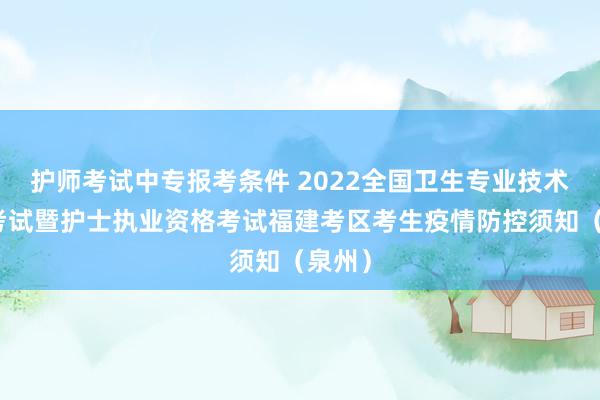 护师考试中专报考条件 2022全国卫生专业技术资格考试暨护士执业资格考试福建考区考生疫情防控须知（泉州）