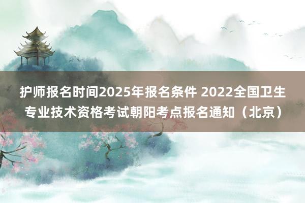 护师报名时间2025年报名条件 2022全国卫生专业技术资格考试朝阳考点报名通知（北京）