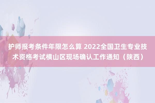 护师报考条件年限怎么算 2022全国卫生专业技术资格考试横山区现场确认工作通知（陕西）