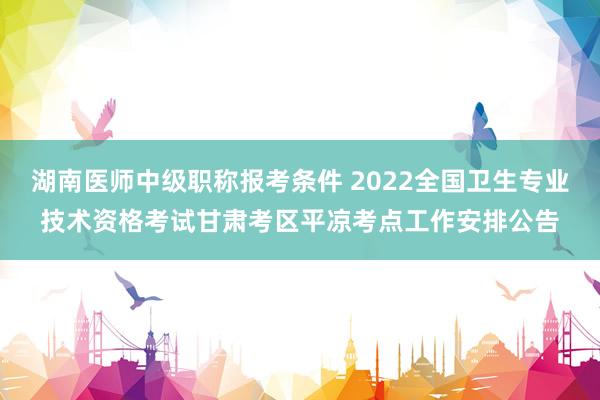 湖南医师中级职称报考条件 2022全国卫生专业技术资格考试甘肃考区平凉考点工作安排公告