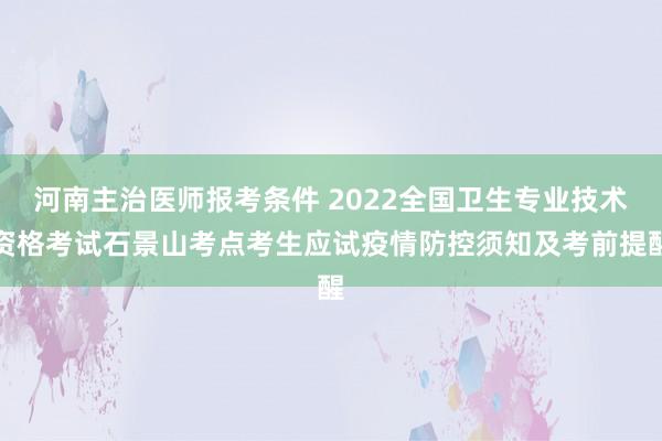 河南主治医师报考条件 2022全国卫生专业技术资格考试石景山考点考生应试疫情防控须知及考前提醒