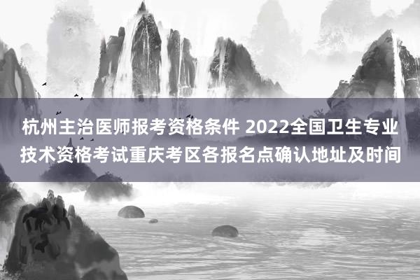 杭州主治医师报考资格条件 2022全国卫生专业技术资格考试重庆考区各报名点确认地址及时间