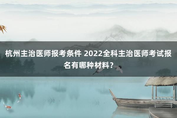 杭州主治医师报考条件 2022全科主治医师考试报名有哪种材料？