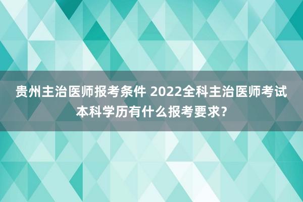 贵州主治医师报考条件 2022全科主治医师考试本科学历有什么报考要求？