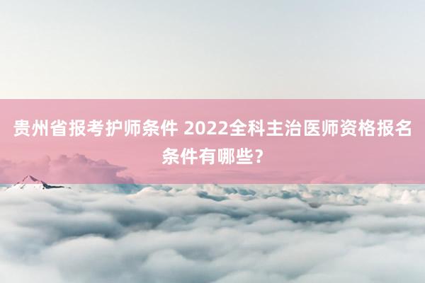 贵州省报考护师条件 2022全科主治医师资格报名条件有哪些？