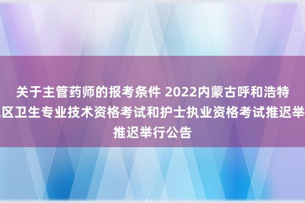 关于主管药师的报考条件 2022内蒙古呼和浩特市新城区卫生专业技术资格考试和护士执业资格考试推迟举行公告
