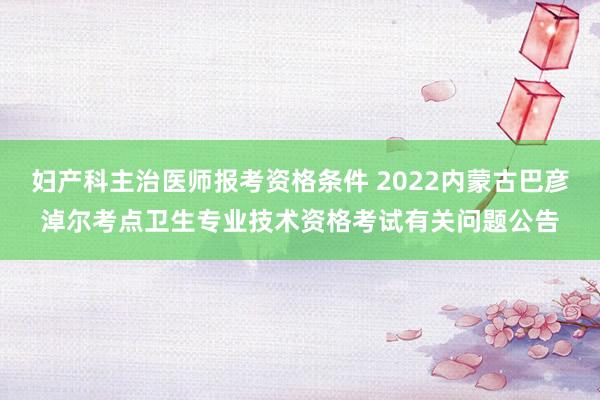 妇产科主治医师报考资格条件 2022内蒙古巴彦淖尔考点卫生专业技术资格考试有关问题公告