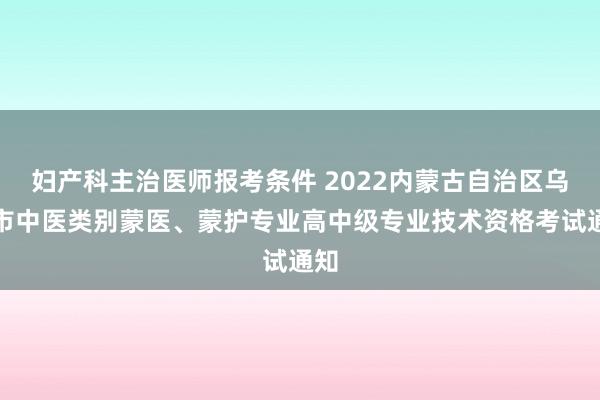妇产科主治医师报考条件 2022内蒙古自治区乌海市中医类别蒙医、蒙护专业高中级专业技术资格考试通知