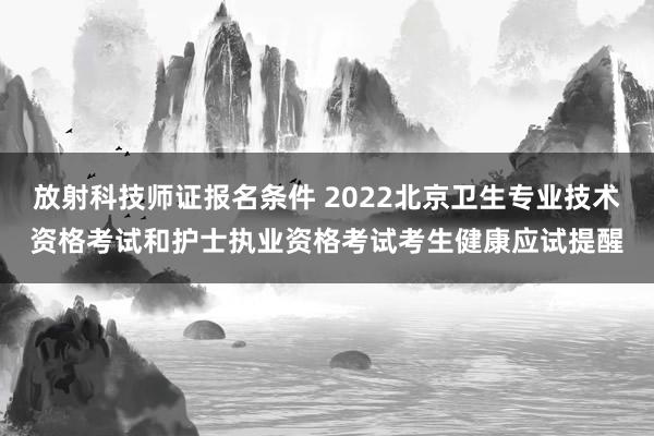 放射科技师证报名条件 2022北京卫生专业技术资格考试和护士执业资格考试考生健康应试提醒