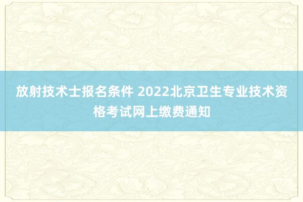 放射技术士报名条件 2022北京卫生专业技术资格考试网上缴费通知