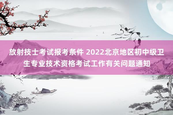 放射技士考试报考条件 2022北京地区初中级卫生专业技术资格考试工作有关问题通知