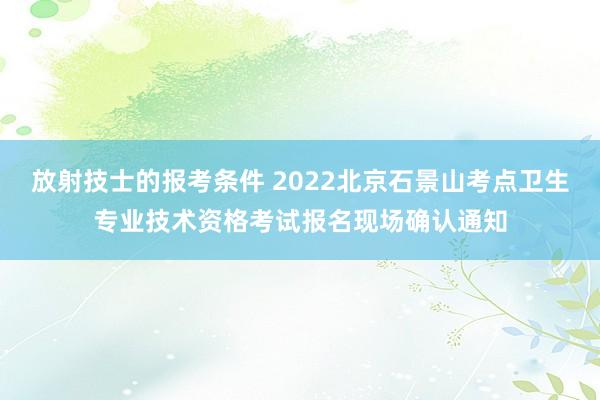 放射技士的报考条件 2022北京石景山考点卫生专业技术资格考试报名现场确认通知