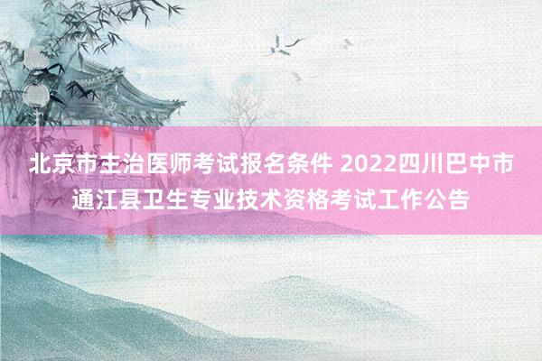北京市主治医师考试报名条件 2022四川巴中市通江县卫生专业技术资格考试工作公告