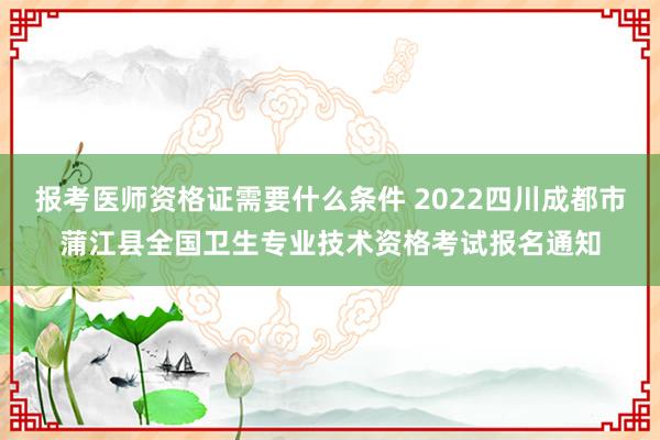 报考医师资格证需要什么条件 2022四川成都市蒲江县全国卫生专业技术资格考试报名通知
