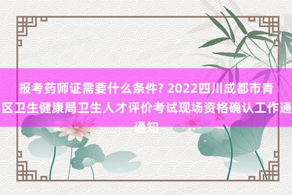 报考药师证需要什么条件? 2022四川成都市青羊区卫生健康局卫生人才评价考试现场资格确认工作通知