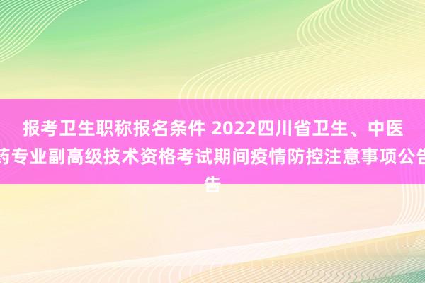 报考卫生职称报名条件 2022四川省卫生、中医药专业副高级技术资格考试期间疫情防控注意事项公告