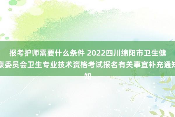报考护师需要什么条件 2022四川绵阳市卫生健康委员会卫生专业技术资格考试报名有关事宜补充通知