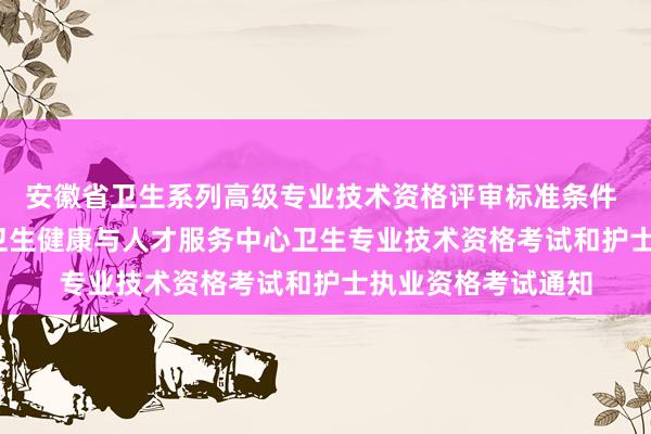 安徽省卫生系列高级专业技术资格评审标准条件 2022四川雅安市卫生健康与人才服务中心卫生专业技术资格考试和护士执业资格考试通知