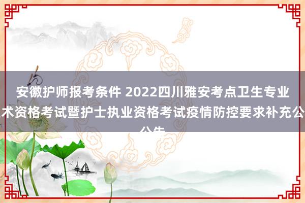 安徽护师报考条件 2022四川雅安考点卫生专业技术资格考试暨护士执业资格考试疫情防控要求补充公告