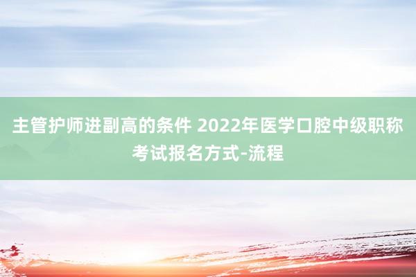 主管护师进副高的条件 2022年医学口腔中级职称考试报名方式-流程