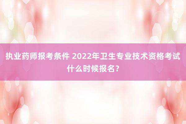 执业药师报考条件 2022年卫生专业技术资格考试什么时候报名？