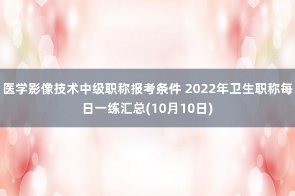 医学影像技术中级职称报考条件 2022年卫生职称每日一练汇总(10月10日)