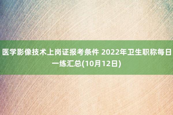医学影像技术上岗证报考条件 2022年卫生职称每日一练汇总(10月12日)