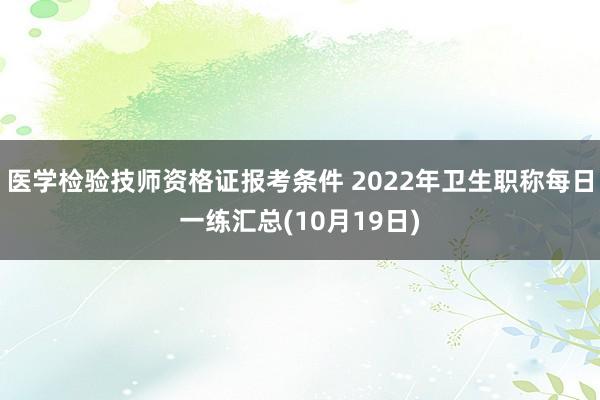 医学检验技师资格证报考条件 2022年卫生职称每日一练汇总(10月19日)