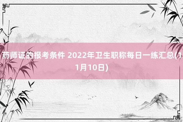 药师证的报考条件 2022年卫生职称每日一练汇总(11月10日)