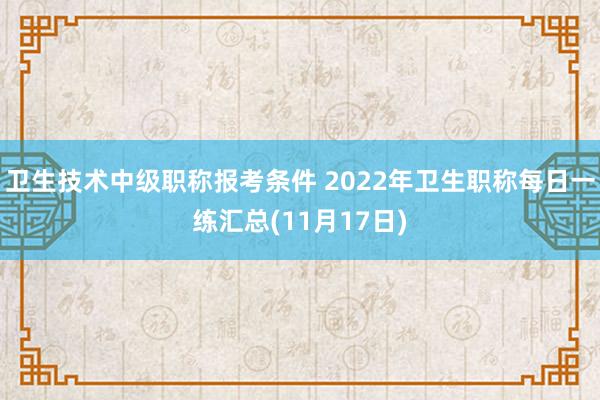卫生技术中级职称报考条件 2022年卫生职称每日一练汇总(11月17日)