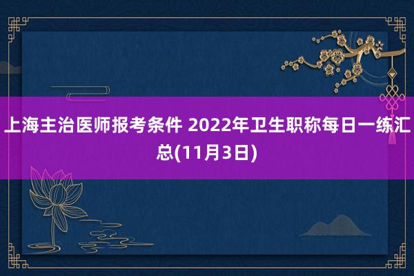 上海主治医师报考条件 2022年卫生职称每日一练汇总(11月3日)