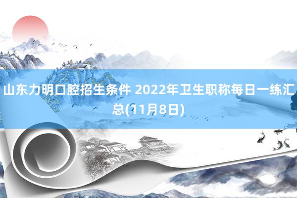 山东力明口腔招生条件 2022年卫生职称每日一练汇总(11月8日)
