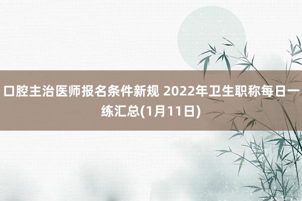 口腔主治医师报名条件新规 2022年卫生职称每日一练汇总(1月11日)