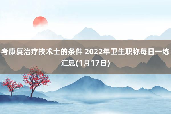 考康复治疗技术士的条件 2022年卫生职称每日一练汇总(1月17日)