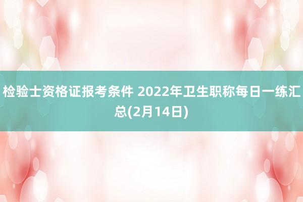 检验士资格证报考条件 2022年卫生职称每日一练汇总(2月14日)