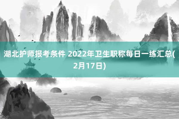 湖北护师报考条件 2022年卫生职称每日一练汇总(2月17日)