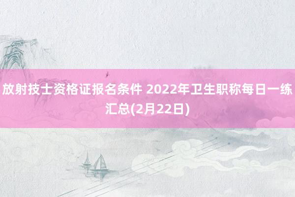 放射技士资格证报名条件 2022年卫生职称每日一练汇总(2月22日)