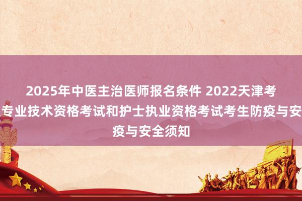 2025年中医主治医师报名条件 2022天津考区卫生专业技术资格考试和护士执业资格考试考生防疫与安全须知